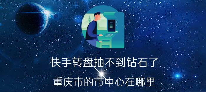 快手转盘抽不到钻石了 重庆市的市中心在哪里？